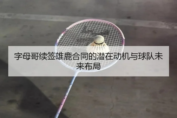 字母哥续签雄鹿合同的潜在动机与球队未来布局